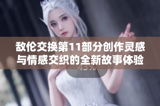 敌伦交换第11部分创作灵感与情感交织的全新故事体验