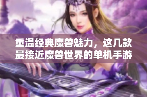 重温经典魔兽魅力，这几款最接近魔兽世界的单机手游不可错过