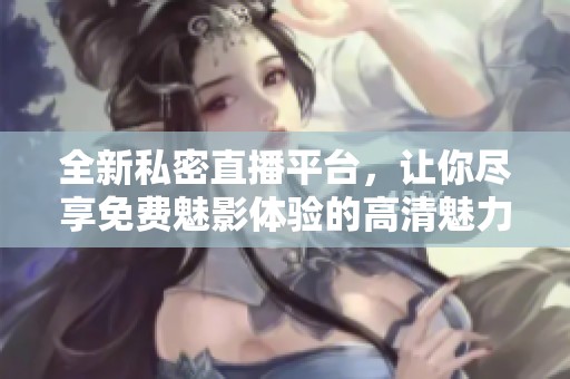 全新私密直播平台，让你尽享免费魅影体验的高清魅力之旅