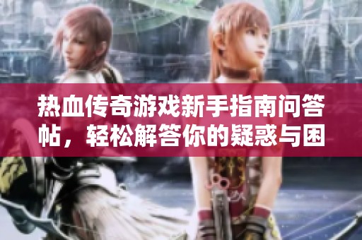 热血传奇游戏新手指南问答帖，轻松解答你的疑惑与困惑