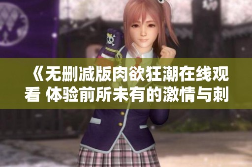 《无删减版肉欲狂潮在线观看 体验前所未有的激情与刺激》
