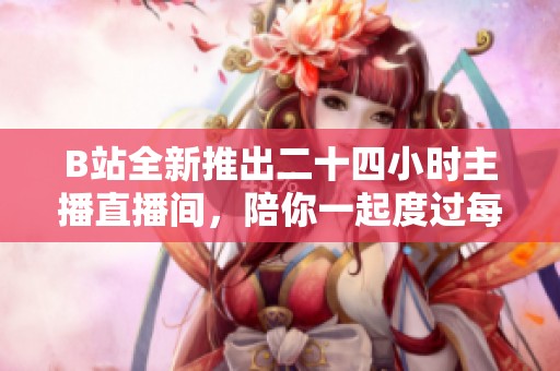 B站全新推出二十四小时主播直播间，陪你一起度过每个精彩瞬间