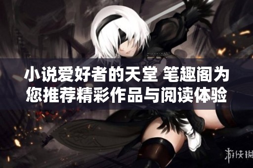 小说爱好者的天堂 笔趣阁为您推荐精彩作品与阅读体验