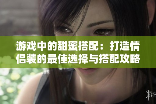 游戏中的甜蜜搭配：打造情侣装的最佳选择与搭配攻略