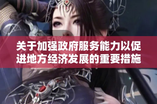 关于加强政府服务能力以促进地方经济发展的重要措施解析