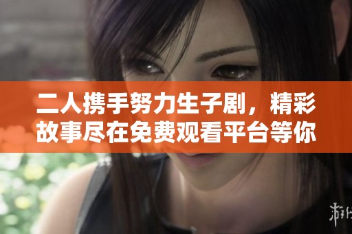 二人携手努力生子剧，精彩故事尽在免费观看平台等你来欣赏