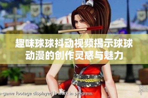 趣味球球抖动视频揭示球球动漫的创作灵感与魅力