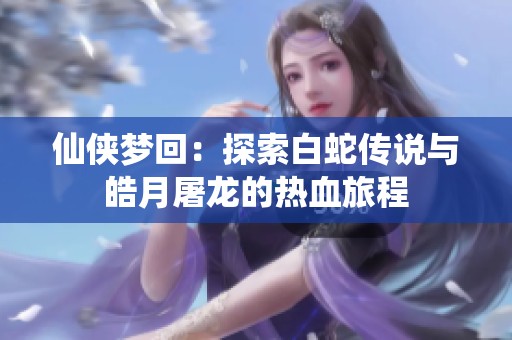 仙侠梦回：探索白蛇传说与皓月屠龙的热血旅程