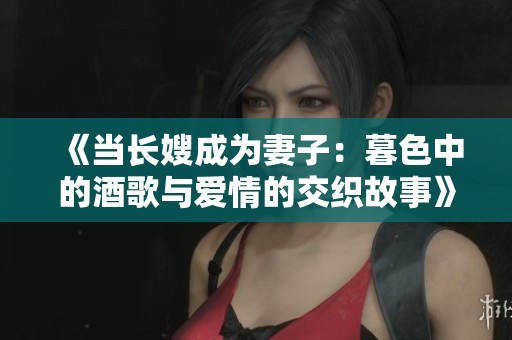 《当长嫂成为妻子：暮色中的酒歌与爱情的交织故事》