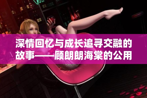 深情回忆与成长追寻交融的故事——顾朗朗海棠的公用大师兄