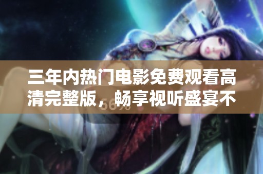 三年内热门电影免费观看高清完整版，畅享视听盛宴不再等待