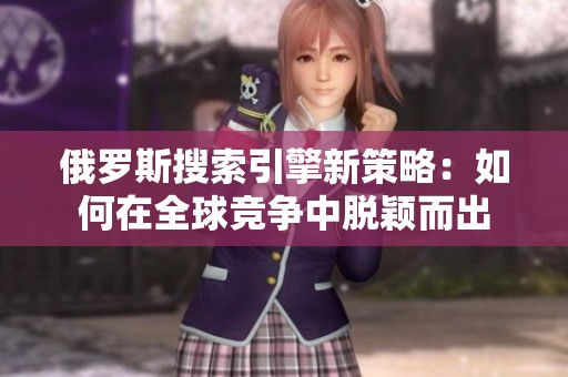 俄罗斯搜索引擎新策略：如何在全球竞争中脱颖而出