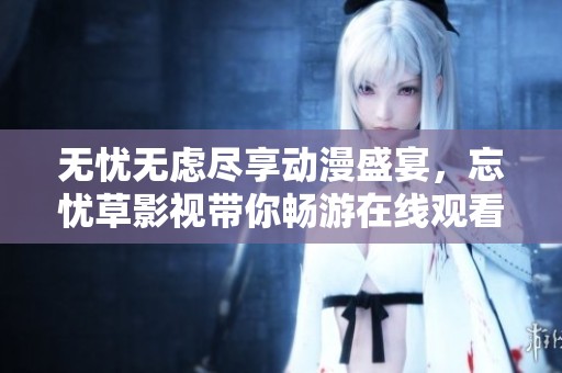 无忧无虑尽享动漫盛宴，忘忧草影视带你畅游在线观看乐趣