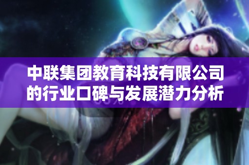 中联集团教育科技有限公司的行业口碑与发展潜力分析