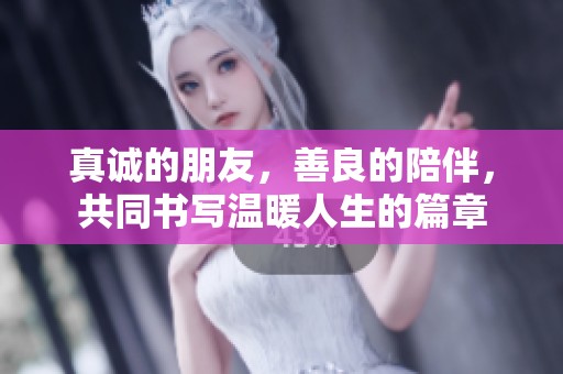 真诚的朋友，善良的陪伴，共同书写温暖人生的篇章