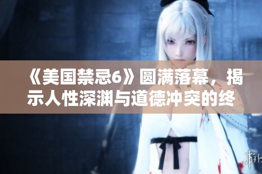 《美国禁忌6》圆满落幕，揭示人性深渊与道德冲突的终极较量