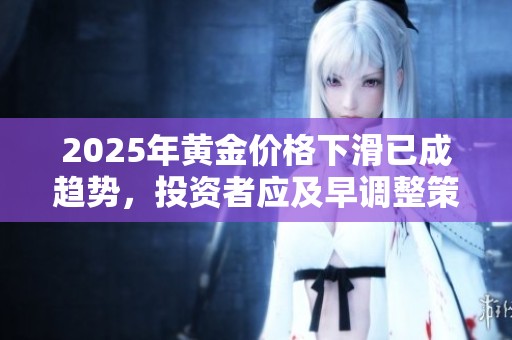 2025年黄金价格下滑已成趋势，投资者应及早调整策略以应对变化