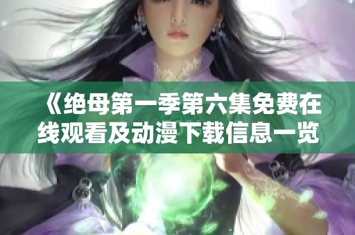 《绝母第一季第六集免费在线观看及动漫下载信息一览》