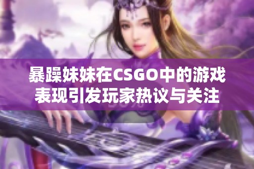 暴躁妹妹在CSGO中的游戏表现引发玩家热议与关注