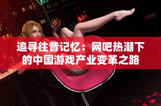 追寻往昔记忆：网吧热潮下的中国游戏产业变革之路