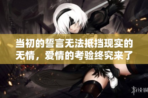当初的誓言无法抵挡现实的无情，爱情的考验终究来了