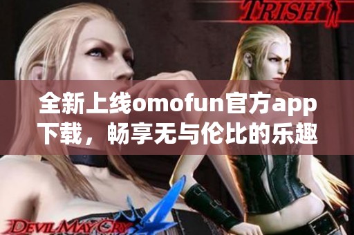 全新上线omofun官方app下载，畅享无与伦比的乐趣与体验！