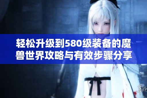 轻松升级到580级装备的魔兽世界攻略与有效步骤分享