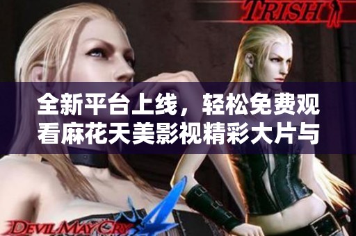 全新平台上线，轻松免费观看麻花天美影视精彩大片与热门剧集