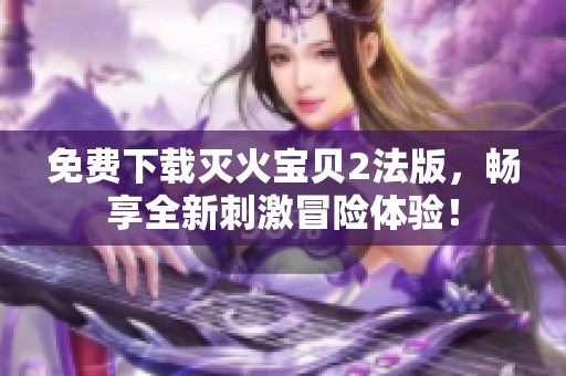 免费下载灭火宝贝2法版，畅享全新刺激冒险体验！