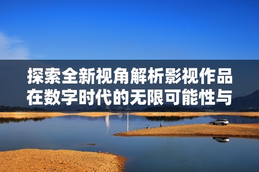 探索全新视角解析影视作品在数字时代的无限可能性与发展趋势