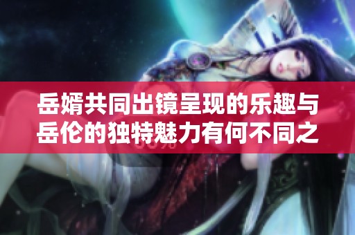 岳婿共同出镜呈现的乐趣与岳伦的独特魅力有何不同之处