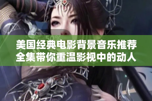 美国经典电影背景音乐推荐全集带你重温影视中的动人旋律