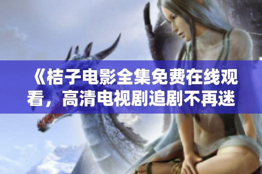 《桔子电影全集免费在线观看，高清电视剧追剧不再迷路》