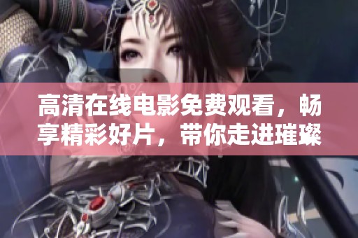 高清在线电影免费观看，畅享精彩好片，带你走进璀璨的影视世界