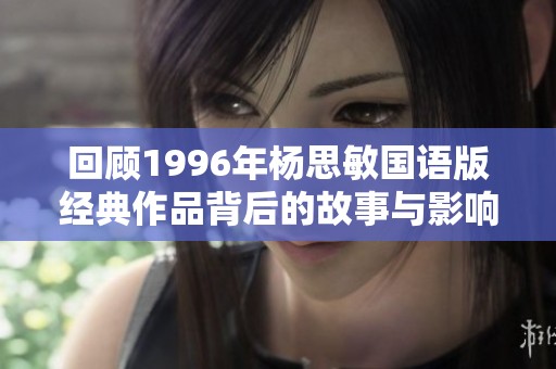 回顾1996年杨思敏国语版经典作品背后的故事与影响