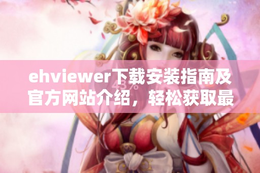 ehviewer下载安装指南及官方网站介绍，轻松获取最新版本