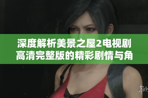 深度解析美景之屋2电视剧高清完整版的精彩剧情与角色魅力