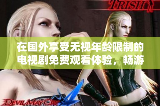 在国外享受无视年龄限制的电视剧免费观看体验，畅游精彩剧情世界