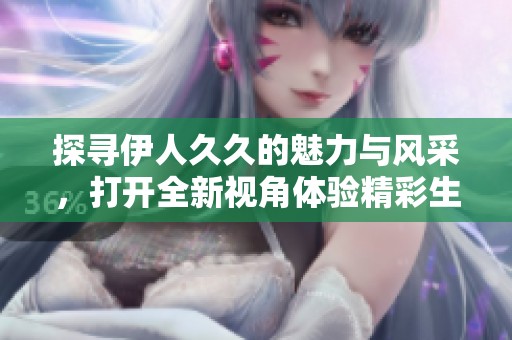 探寻伊人久久的魅力与风采，打开全新视角体验精彩生活
