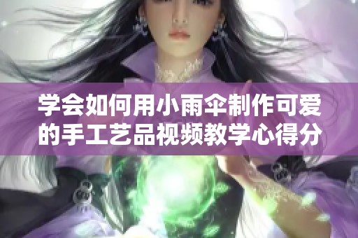 学会如何用小雨伞制作可爱的手工艺品视频教学心得分享
