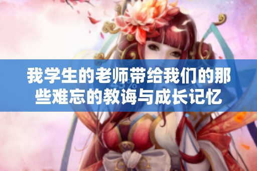 我学生的老师带给我们的那些难忘的教诲与成长记忆