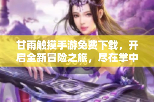甘雨触摸手游免费下载，开启全新冒险之旅，尽在掌中体验乐趣