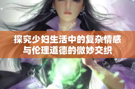 探究少妇生活中的复杂情感与伦理道德的微妙交织
