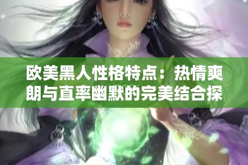 欧美黑人性格特点：热情爽朗与直率幽默的完美结合探讨