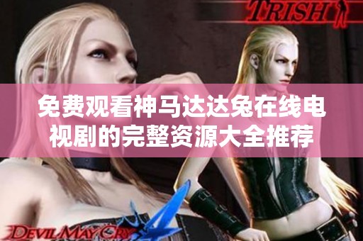 免费观看神马达达兔在线电视剧的完整资源大全推荐