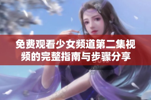 免费观看少女频道第二集视频的完整指南与步骤分享