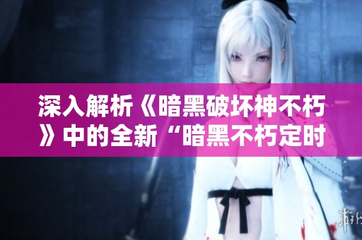 深入解析《暗黑破坏神不朽》中的全新“暗黑不朽定时”玩法及其攻略