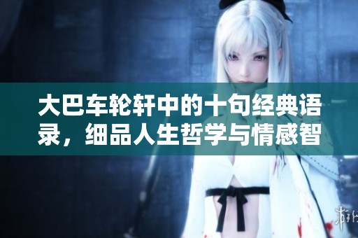 大巴车轮轩中的十句经典语录，细品人生哲学与情感智慧之美