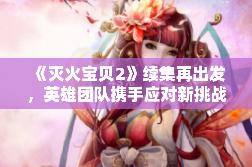 《灭火宝贝2》续集再出发，英雄团队携手应对新挑战与火灾威胁