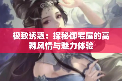 极致诱惑：探秘御宅屋的高辣风情与魅力体验